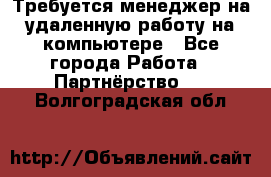 Требуется менеджер на удаленную работу на компьютере - Все города Работа » Партнёрство   . Волгоградская обл.